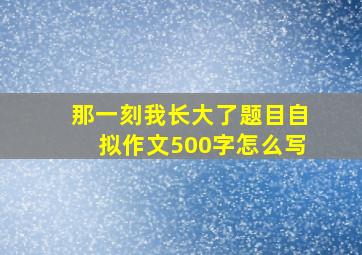 那一刻我长大了题目自拟作文500字怎么写