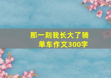 那一刻我长大了骑单车作文300字