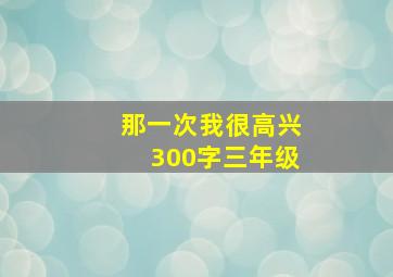 那一次我很高兴300字三年级