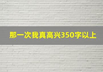 那一次我真高兴350字以上