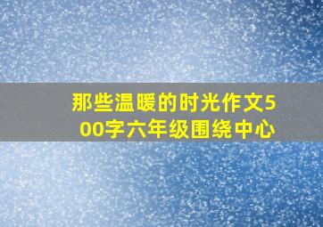 那些温暖的时光作文500字六年级围绕中心