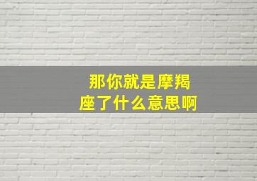 那你就是摩羯座了什么意思啊