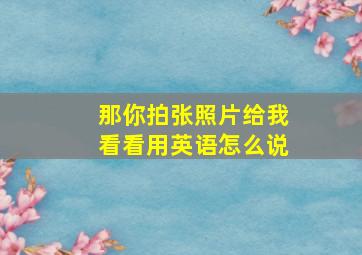 那你拍张照片给我看看用英语怎么说