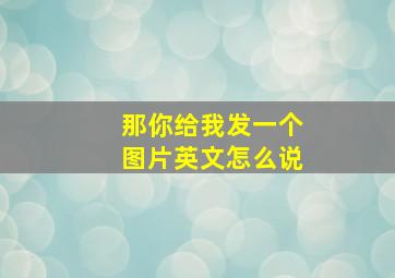 那你给我发一个图片英文怎么说