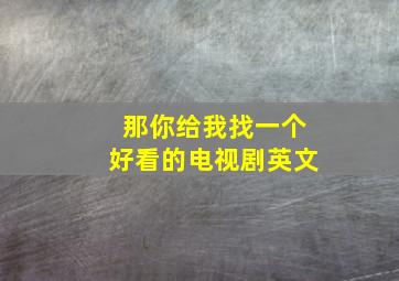 那你给我找一个好看的电视剧英文