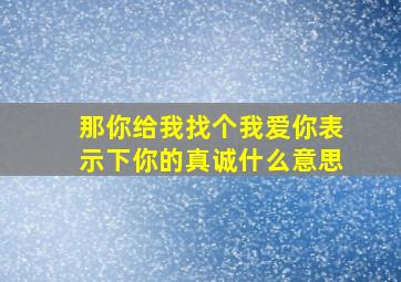 那你给我找个我爱你表示下你的真诚什么意思