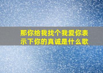 那你给我找个我爱你表示下你的真诚是什么歌