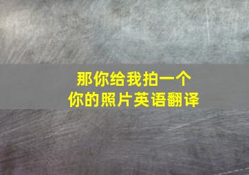 那你给我拍一个你的照片英语翻译