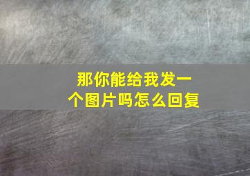 那你能给我发一个图片吗怎么回复