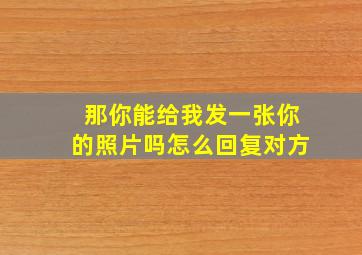 那你能给我发一张你的照片吗怎么回复对方