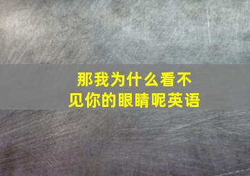 那我为什么看不见你的眼睛呢英语