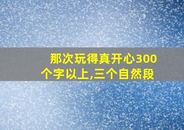 那次玩得真开心300个字以上,三个自然段