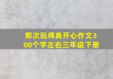 那次玩得真开心作文300个字左右三年级下册