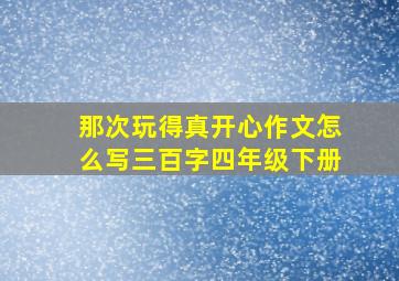 那次玩得真开心作文怎么写三百字四年级下册