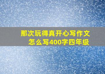 那次玩得真开心写作文怎么写400字四年级