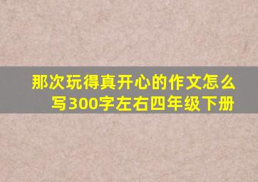 那次玩得真开心的作文怎么写300字左右四年级下册