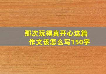 那次玩得真开心这篇作文该怎么写150字