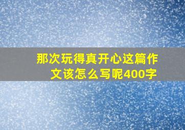 那次玩得真开心这篇作文该怎么写呢400字