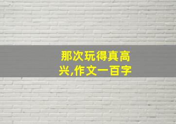 那次玩得真高兴,作文一百字