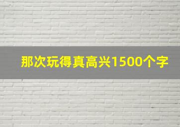 那次玩得真高兴1500个字