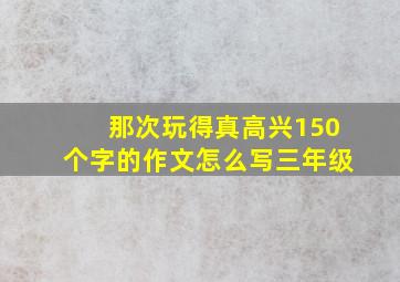 那次玩得真高兴150个字的作文怎么写三年级