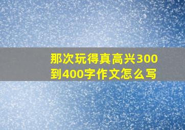 那次玩得真高兴300到400字作文怎么写