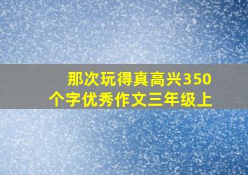 那次玩得真高兴350个字优秀作文三年级上