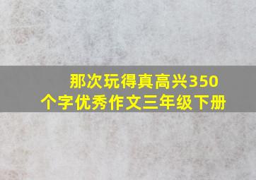 那次玩得真高兴350个字优秀作文三年级下册