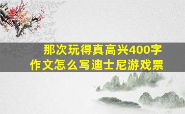 那次玩得真高兴400字作文怎么写迪士尼游戏票