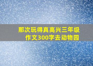 那次玩得真高兴三年级作文300字去动物园