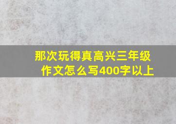 那次玩得真高兴三年级作文怎么写400字以上