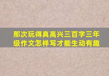 那次玩得真高兴三百字三年级作文怎样写才能生动有趣