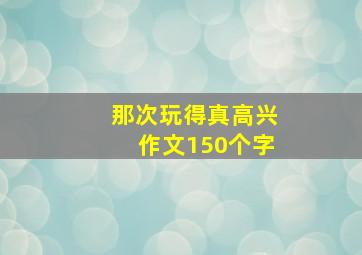 那次玩得真高兴作文150个字