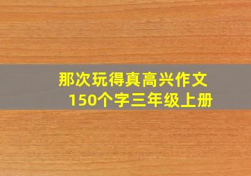 那次玩得真高兴作文150个字三年级上册