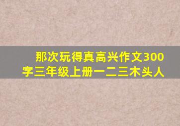 那次玩得真高兴作文300字三年级上册一二三木头人