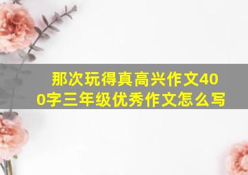 那次玩得真高兴作文400字三年级优秀作文怎么写