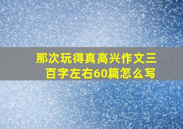 那次玩得真高兴作文三百字左右60篇怎么写