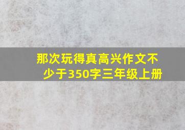 那次玩得真高兴作文不少于350字三年级上册