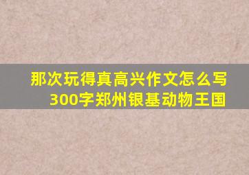 那次玩得真高兴作文怎么写300字郑州银基动物王国