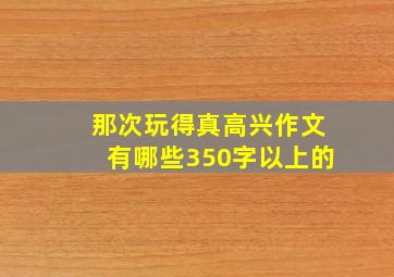 那次玩得真高兴作文有哪些350字以上的