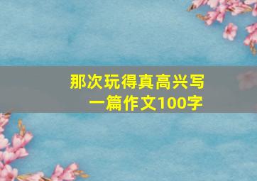 那次玩得真高兴写一篇作文100字