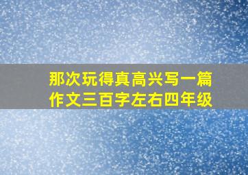 那次玩得真高兴写一篇作文三百字左右四年级