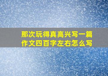 那次玩得真高兴写一篇作文四百字左右怎么写