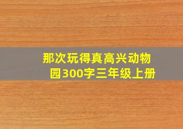 那次玩得真高兴动物园300字三年级上册