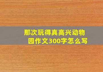 那次玩得真高兴动物园作文300字怎么写