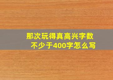 那次玩得真高兴字数不少于400字怎么写