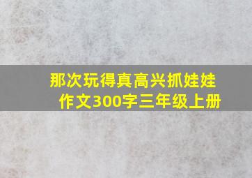 那次玩得真高兴抓娃娃作文300字三年级上册