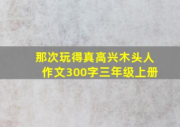 那次玩得真高兴木头人作文300字三年级上册