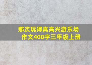 那次玩得真高兴游乐场作文400字三年级上册