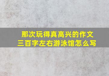 那次玩得真高兴的作文三百字左右游泳馆怎么写